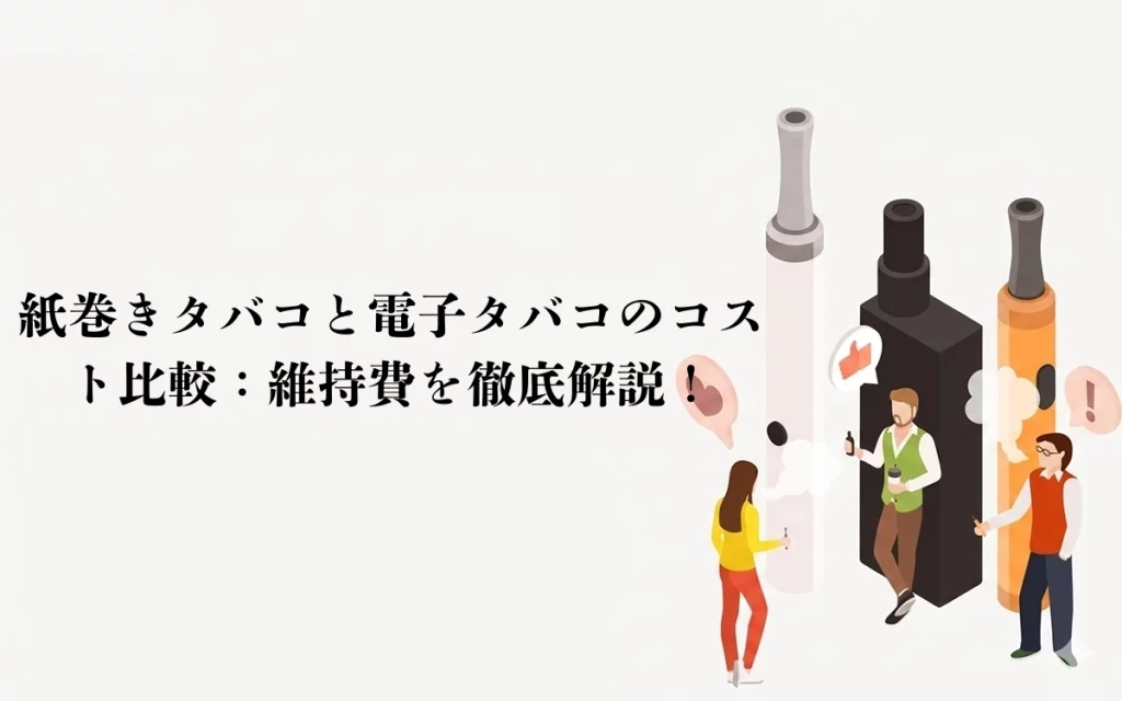 紙巻きタバコと電子タバコのコスト比較：維持費を徹底解説！