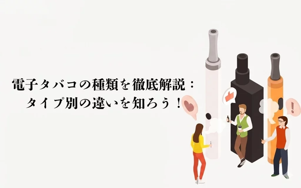 電子タバコの種類を徹底解説：タイプ別の違いを知ろう！
