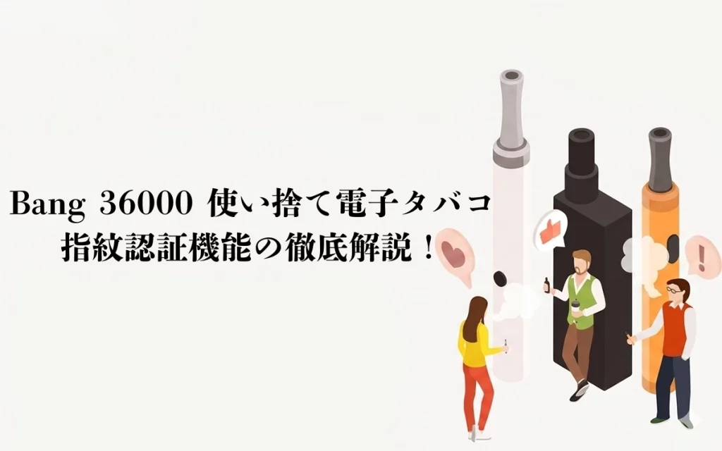 Bang 36000 使い捨て電子タバコ指紋認証機能の徹底解説！