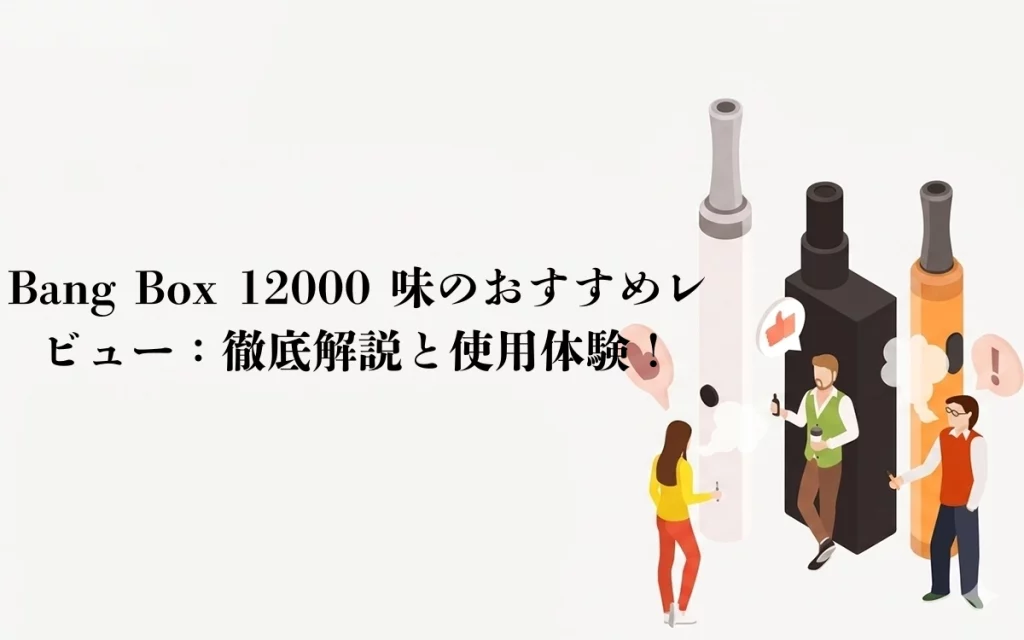 Bang Box 12000 味のおすすめレビュー：徹底解説と使用体験！