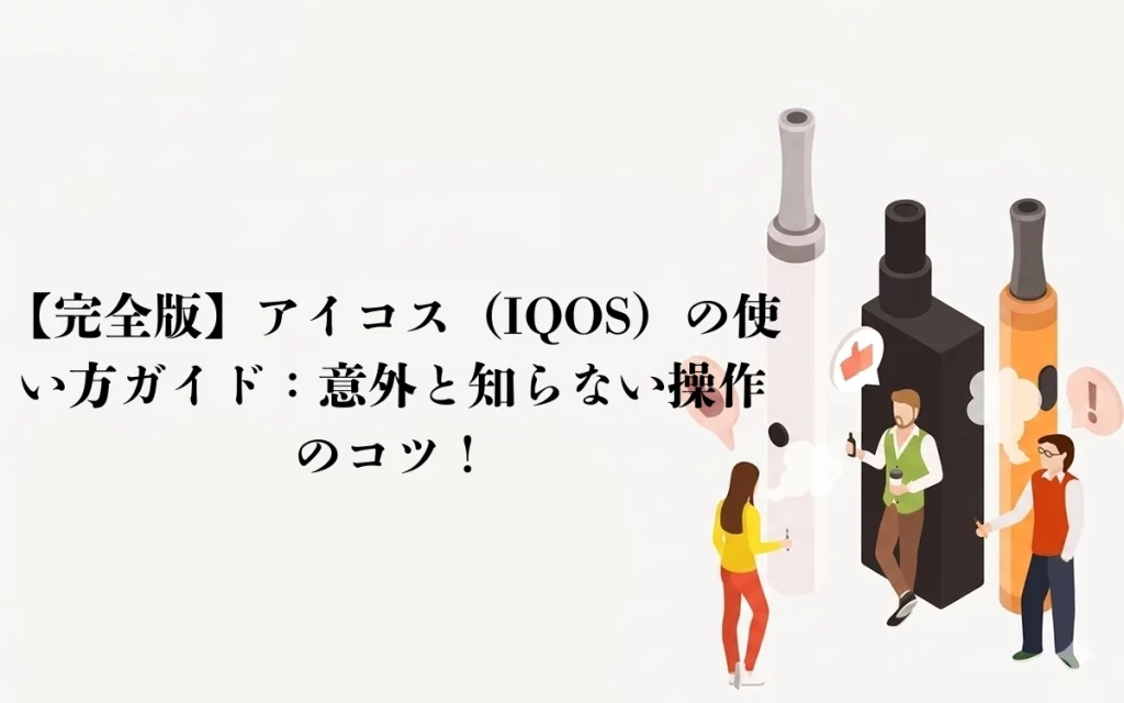 【完全版】アイコス（IQOS）の使い方ガイド：意外と知らない操作のコツ！